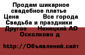 Продам шикарное свадебное платье › Цена ­ 7 000 - Все города Свадьба и праздники » Другое   . Ненецкий АО,Осколково д.